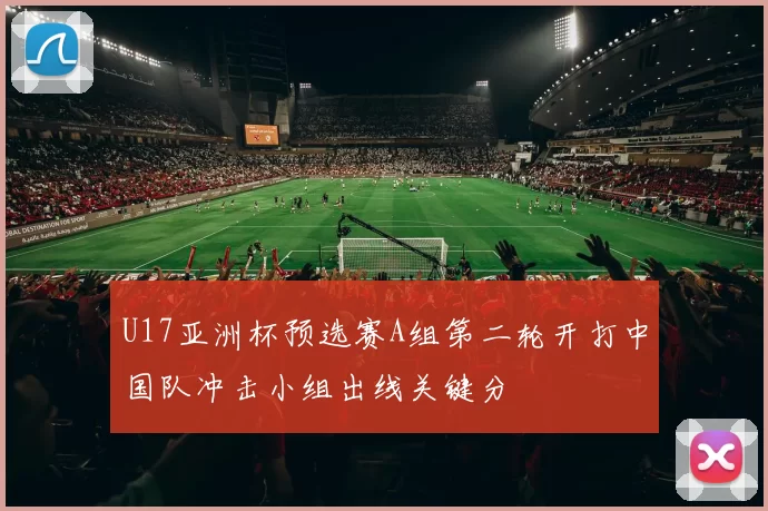 U17亚洲杯预选赛A组第二轮开打中国队冲击小组出线关键分