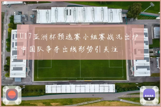 U17亚洲杯预选赛小组赛战况出炉 中国队争夺出线形势引关注