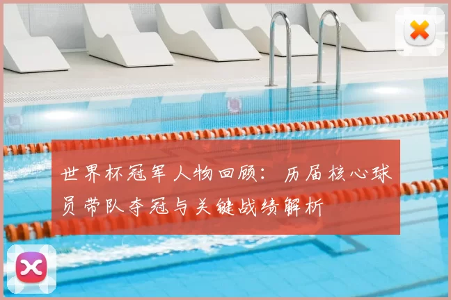 世界杯冠军人物回顾：历届核心球员带队夺冠与关键战绩解析