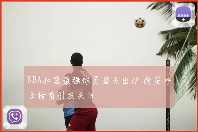 NBA扣篮最强球员盘点出炉 新星冲击榜首引发关注