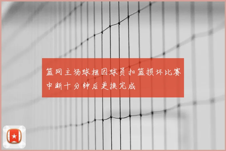篮网主场球框因球员扣篮损坏比赛中断十分钟后更换完成