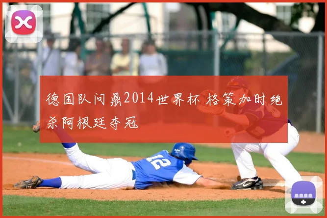 德国队问鼎2014世界杯 格策加时绝杀阿根廷夺冠
