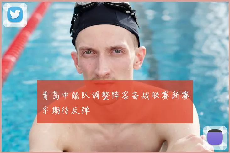 青岛中能队调整阵容备战联赛新赛季期待反弹