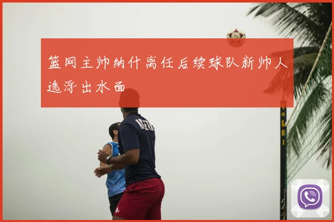 篮网主帅纳什离任后续球队新帅人选浮出水面