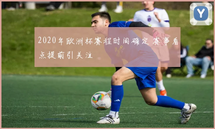 2020年欧洲杯赛程时间确定 赛事看点提前引关注
