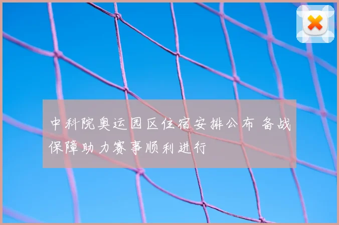 中科院奥运园区住宿安排公布 备战保障助力赛事顺利进行