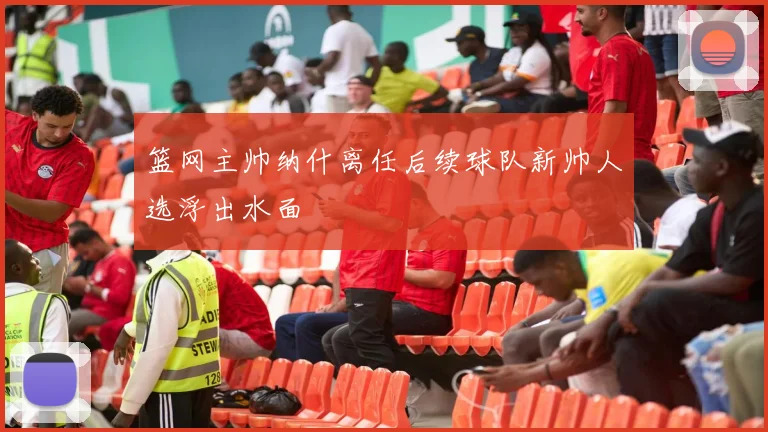 篮网主帅纳什离任后续球队新帅人选浮出水面