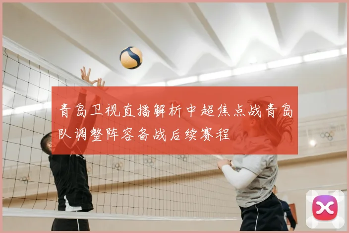 青岛卫视直播解析中超焦点战青岛队调整阵容备战后续赛程