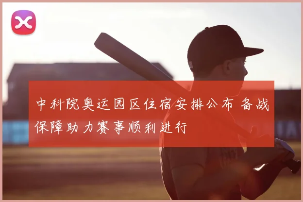 中科院奥运园区住宿安排公布 备战保障助力赛事顺利进行