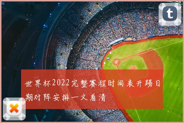 世界杯2022完整赛程时间表开踢日期对阵安排一文看清
