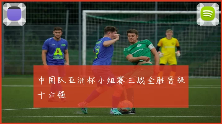 中国队亚洲杯小组赛三战全胜晋级十六强