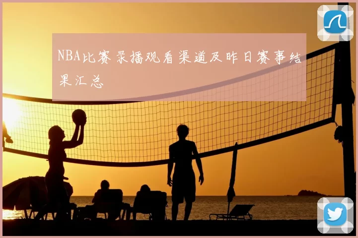 NBA比赛录播观看渠道及昨日赛事结果汇总