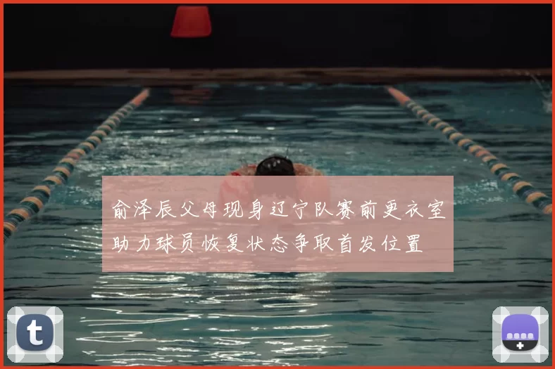 俞泽辰父母现身辽宁队赛前更衣室助力球员恢复状态争取首发位置