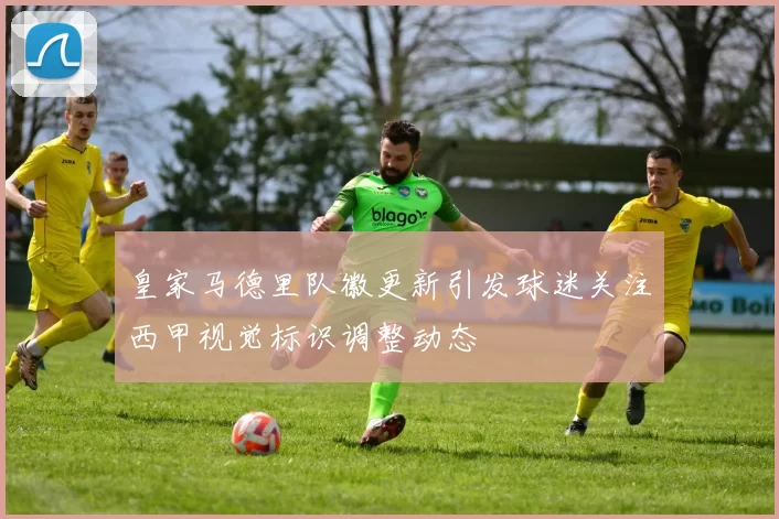 皇家马德里队徽更新引发球迷关注西甲视觉标识调整动态