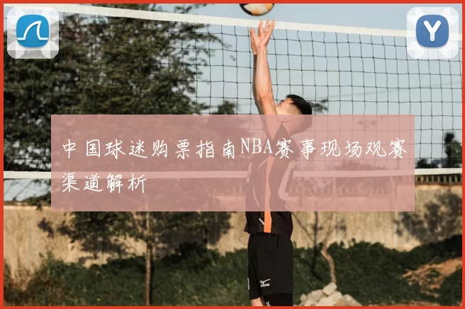 中国球迷购票指南NBA赛事现场观赛渠道解析