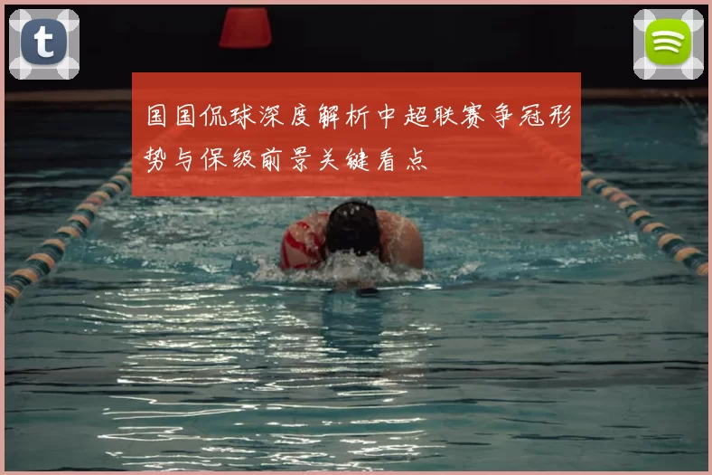 国国侃球深度解析中超联赛争冠形势与保级前景关键看点