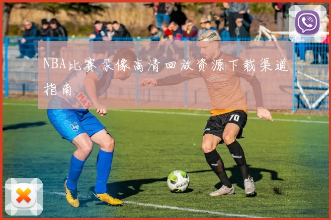 NBA比赛录像高清回放资源下载渠道指南