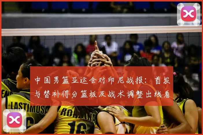 中国男篮亚运会对印尼战报：首发与替补得分篮板及战术调整出线看点