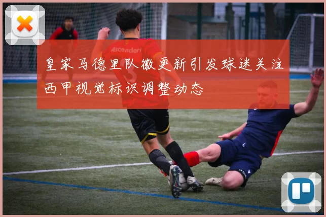 皇家马德里队徽更新引发球迷关注西甲视觉标识调整动态