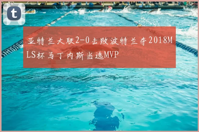 亚特兰大联2-0击败波特兰夺2018MLS杯马丁内斯当选MVP