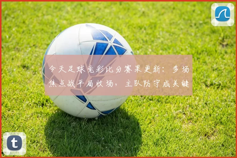 今天足球竞彩比分赛果更新：多场焦点战平局收场，主队防守成关键