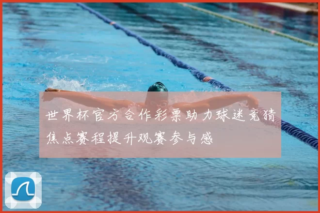 世界杯官方合作彩票助力球迷竞猜焦点赛程提升观赛参与感