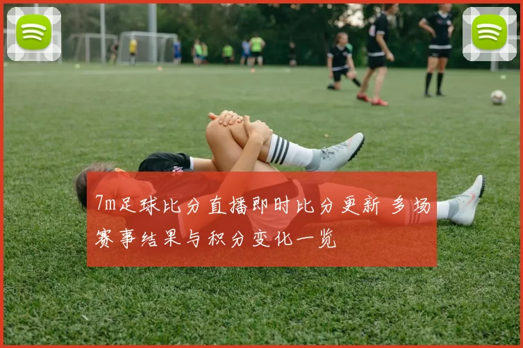 7m足球比分直播即时比分更新 多场赛事结果与积分变化一览