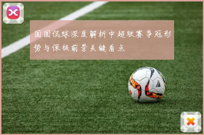 国国侃球深度解析中超联赛争冠形势与保级前景关键看点