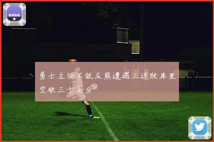 勇士主场不敌灰熊遭遇三连败库里空砍三十七分