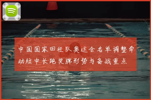 中国国家田径队奥运会名单调整牵动短中长跑奖牌形势与备战重点