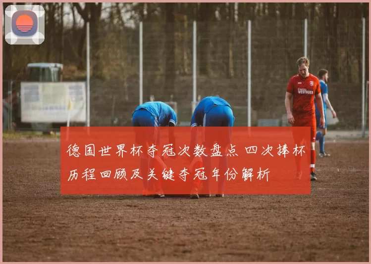 德国世界杯夺冠次数盘点 四次捧杯历程回顾及关键夺冠年份解析
