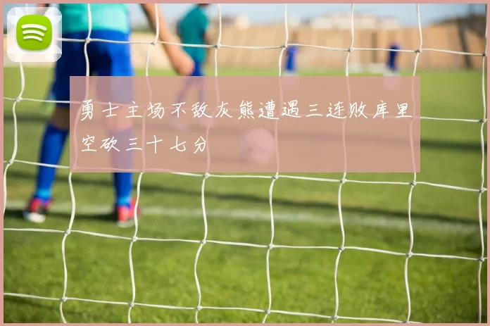 勇士主场不敌灰熊遭遇三连败库里空砍三十七分