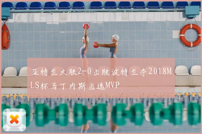 亚特兰大联2-0击败波特兰夺2018MLS杯马丁内斯当选MVP