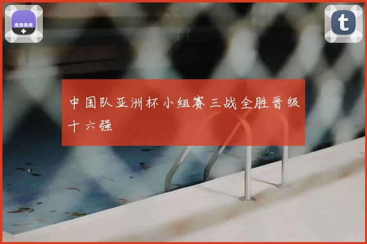 中国队亚洲杯小组赛三战全胜晋级十六强