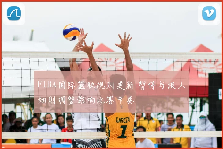 FIBA国际篮联规则更新 暂停与换人细则调整影响比赛节奏