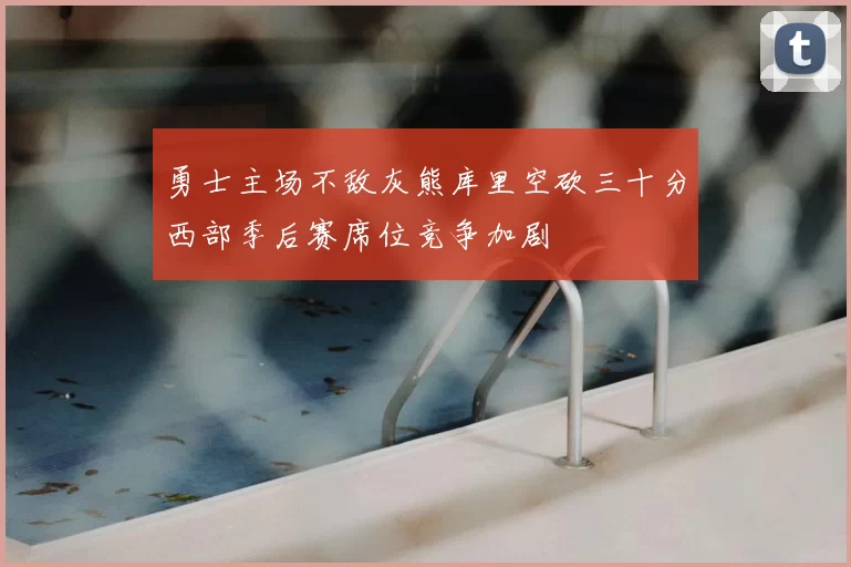 勇士主场不敌灰熊库里空砍三十分西部季后赛席位竞争加剧