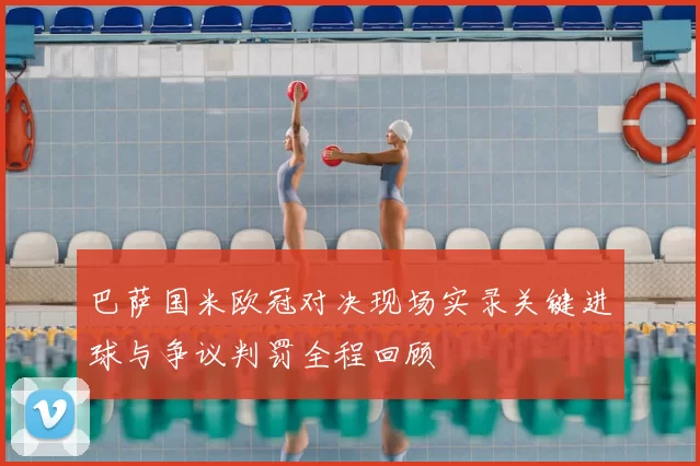 巴萨国米欧冠对决现场实录关键进球与争议判罚全程回顾