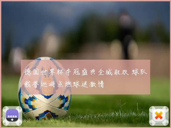 德国世界杯夺冠盛典全城狂欢 球队载誉巡游点燃球迷激情