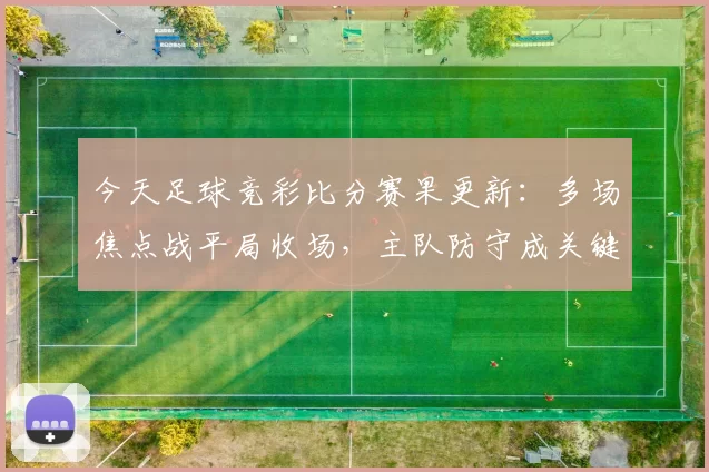今天足球竞彩比分赛果更新：多场焦点战平局收场，主队防守成关键