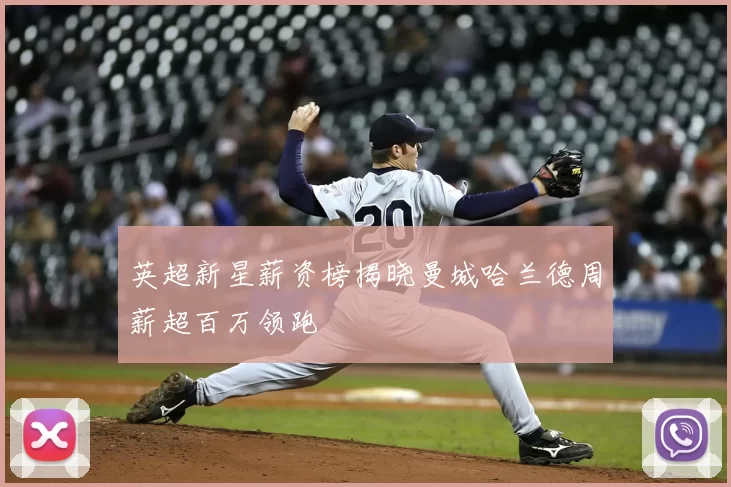 英超新星薪资榜揭晓曼城哈兰德周薪超百万领跑