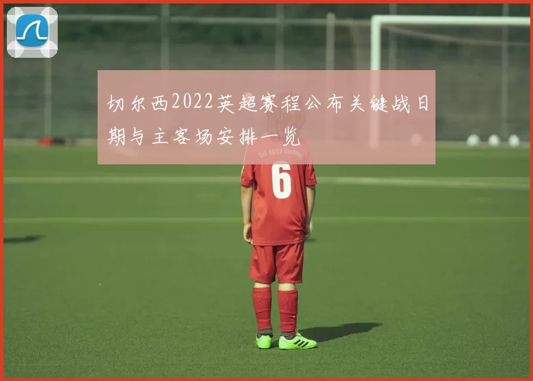 切尔西2022英超赛程公布关键战日期与主客场安排一览