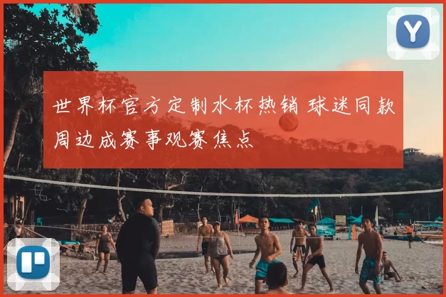 世界杯官方定制水杯热销 球迷同款周边成赛事观赛焦点