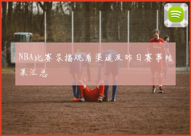 NBA比赛录播观看渠道及昨日赛事结果汇总