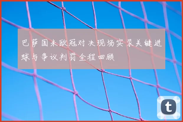 巴萨国米欧冠对决现场实录关键进球与争议判罚全程回顾