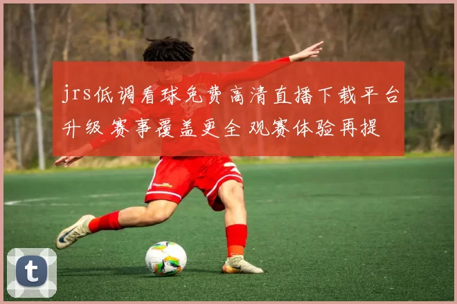 jrs低调看球免费高清直播下载平台升级 赛事覆盖更全 观赛体验再提升