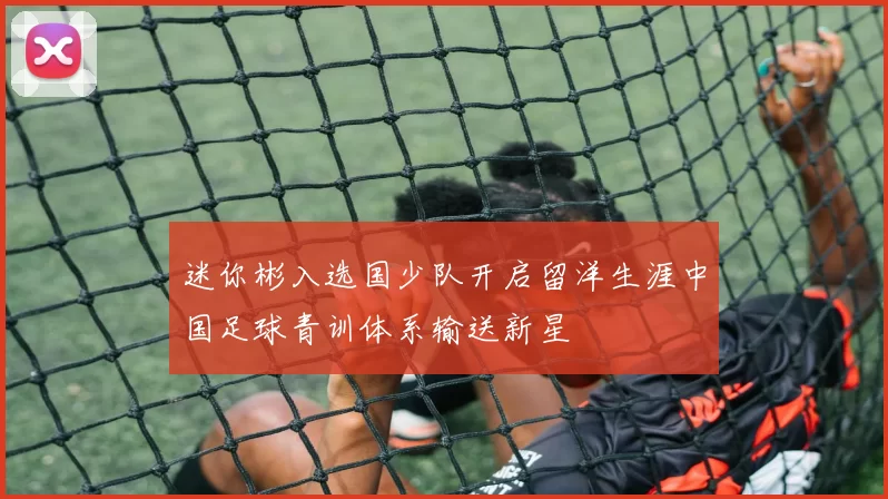 迷你彬入选国少队开启留洋生涯中国足球青训体系输送新星