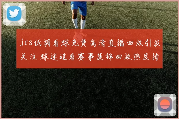 jrs低调看球免费高清直播回放引发关注 球迷追看赛事集锦回放热度持续上升