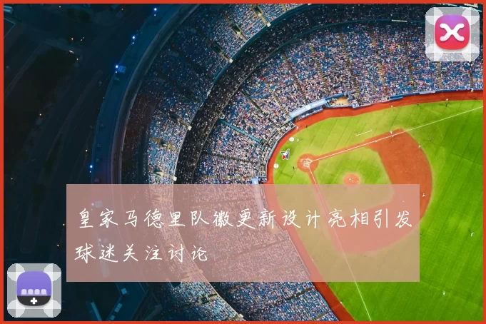 皇家马德里队徽更新设计亮相引发球迷关注讨论