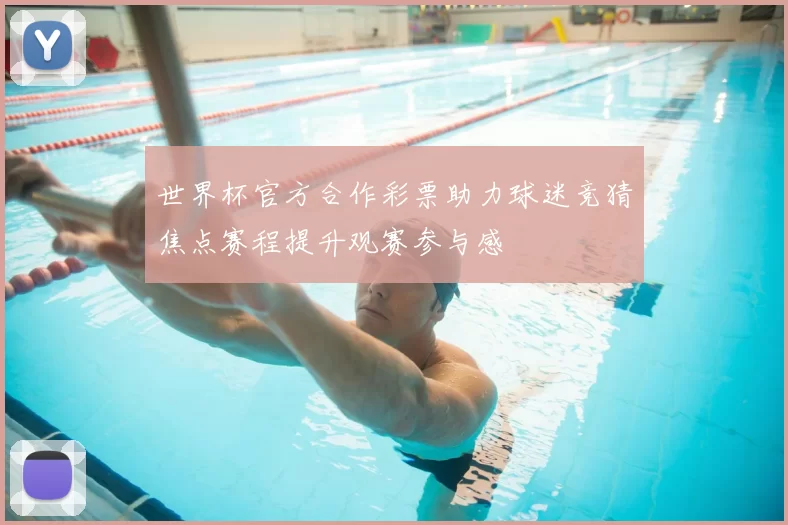 世界杯官方合作彩票助力球迷竞猜焦点赛程提升观赛参与感