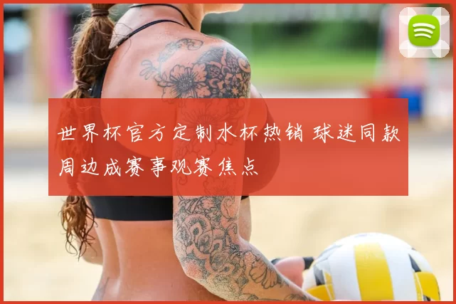 世界杯官方定制水杯热销 球迷同款周边成赛事观赛焦点